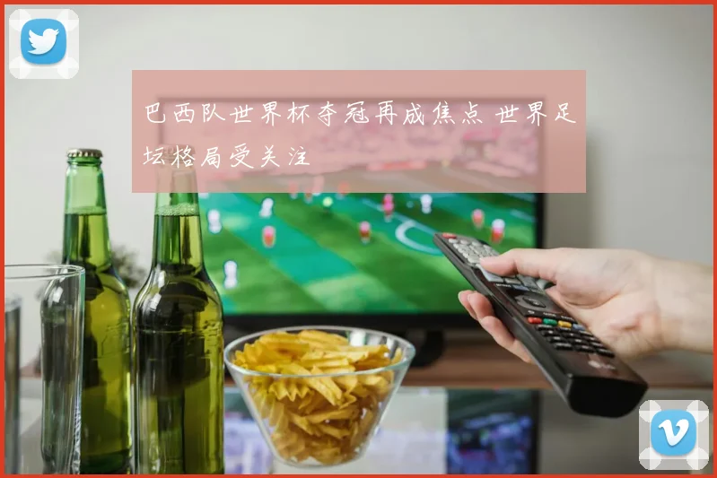 巴西队世界杯夺冠再成焦点 世界足坛格局受关注