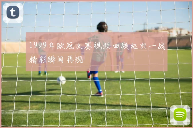 1999年欧冠决赛视频回顾经典一战精彩瞬间再现