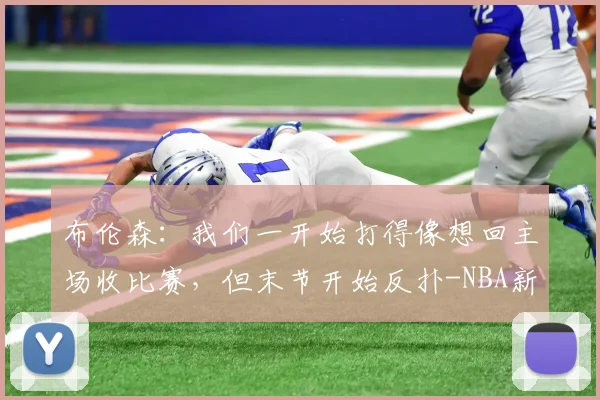布伦森:我们一开始打得像想回主场收比赛,但末节开始反扑-NBA新闻