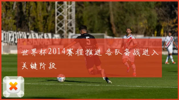 世界杯2014赛程推进 各队备战进入关键阶段