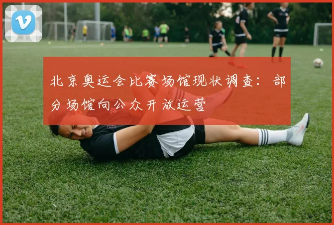 北京奥运会比赛场馆现状调查：部分场馆向公众开放运营
