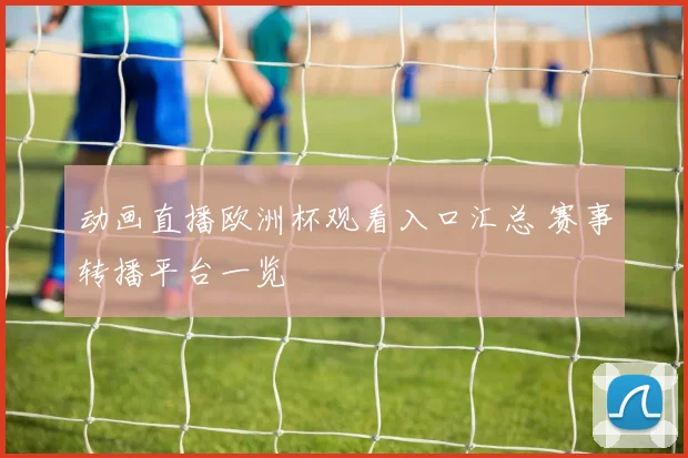 动画直播欧洲杯观看入口汇总 赛事转播平台一览