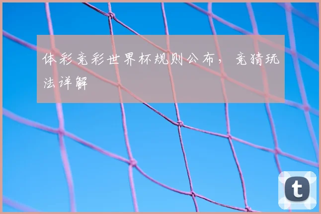 体彩竞彩世界杯规则公布,竞猜玩法详解