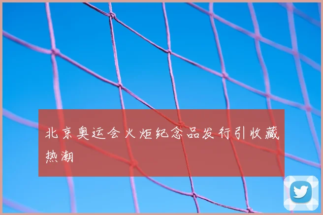 北京奥运会火炬纪念品发行引收藏热潮