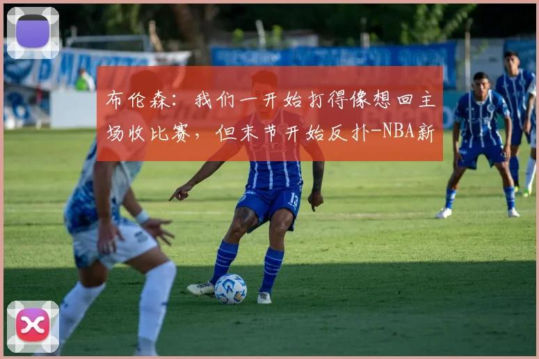 布伦森:我们一开始打得像想回主场收比赛,但末节开始反扑-NBA新闻